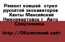 Ремонт ковшей, стрел, рукоятей экскаваторов - Ханты-Мансийский, Нижневартовск г. Авто » Спецтехника   